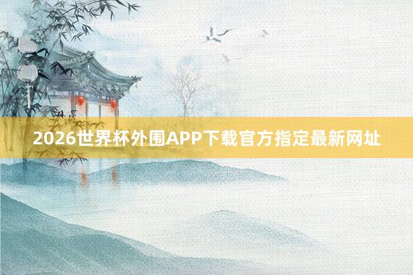 2026世界杯外围APP下载官方指定最新网址