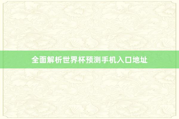 全面解析世界杯预测手机入口地址