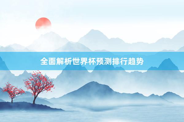 全面解析世界杯预测排行趋势