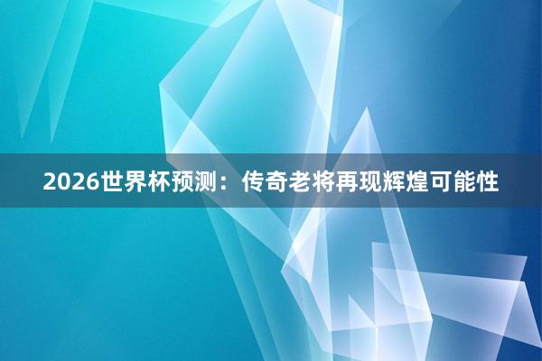 2026世界杯预测：传奇老将再现辉煌可能性