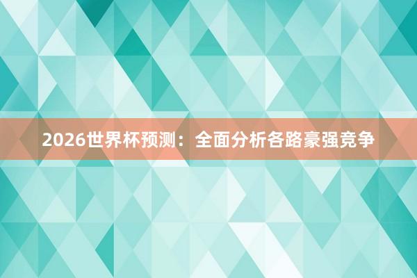 2026世界杯预测：全面分析各路豪强竞争