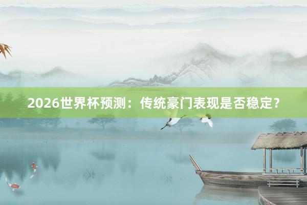 2026世界杯预测：传统豪门表现是否稳定？