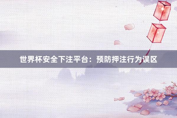 世界杯安全下注平台：预防押注行为误区