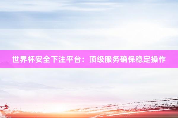 世界杯安全下注平台：顶级服务确保稳定操作