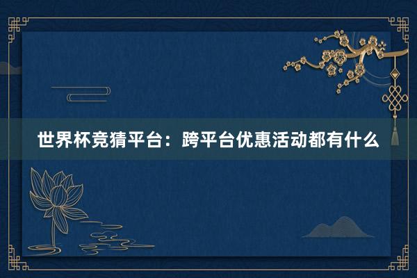 世界杯竞猜平台：跨平台优惠活动都有什么