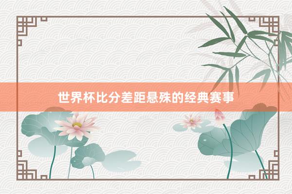 世界杯比分差距悬殊的经典赛事