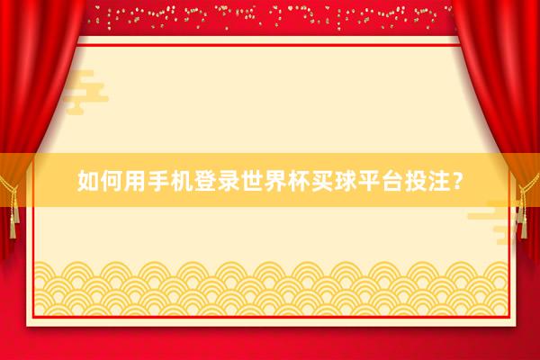 如何用手机登录世界杯买球平台投注？