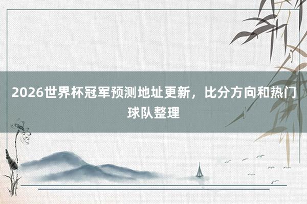 2026世界杯冠军预测地址更新，比分方向和热门球队整理