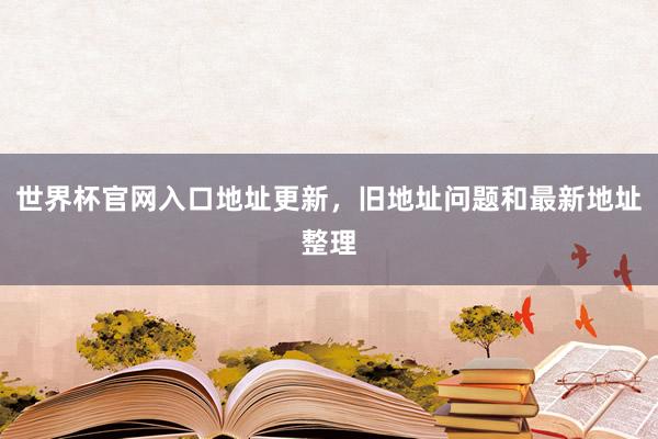 世界杯官网入口地址更新，旧地址问题和最新地址整理