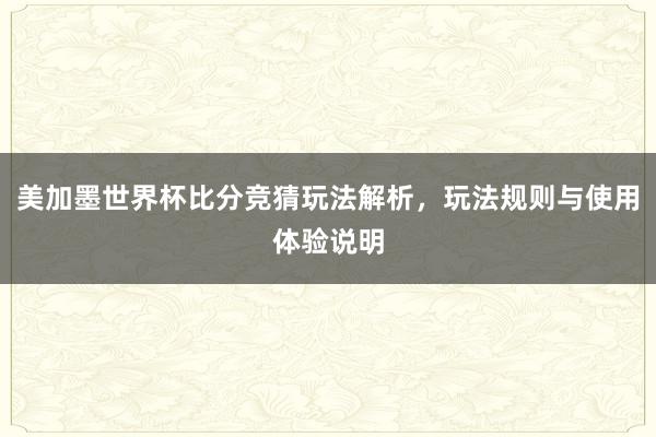 美加墨世界杯比分竞猜玩法解析，玩法规则与使用体验说明