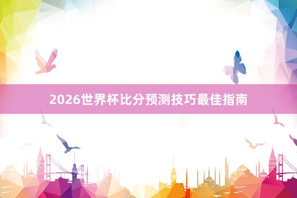 2026世界杯比分预测技巧最佳指南