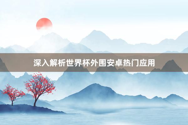 深入解析世界杯外围安卓热门应用