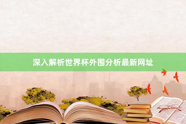 深入解析世界杯外围分析最新网址